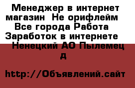 Менеджер в интернет-магазин. Не орифлейм - Все города Работа » Заработок в интернете   . Ненецкий АО,Пылемец д.